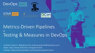 Metrics-Driven Pipelines
or
Testing & Measures in DevOps
Andreas Grabner: @grabnerandi, andreas.grabner@dynatrace.com
Slides: http://www.slideshare.net/grabnerandi
Podcast: https://www.spreaker.com/show/pureperformance
 