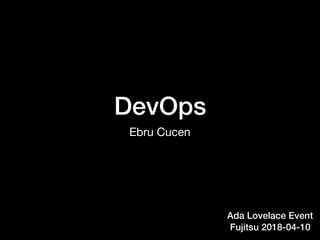 DevOps
Ebru Cucen
Ada Lovelace Event 
Fujitsu 2018-04-10
 