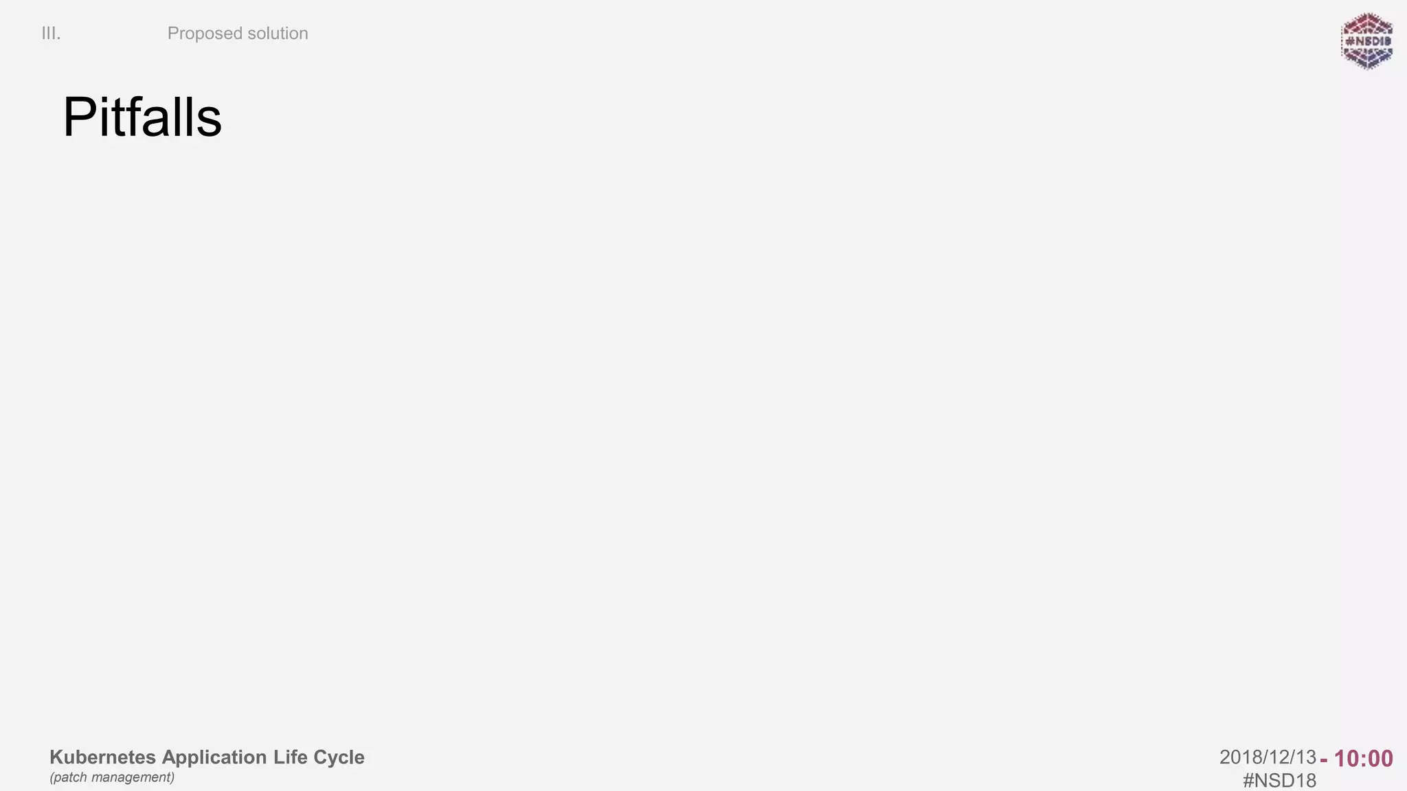Kubernetes Application Life Cycle
(patch management)
2018/12/13
#NSD18
Pitfalls
III. Proposed solution
- 10:00
 