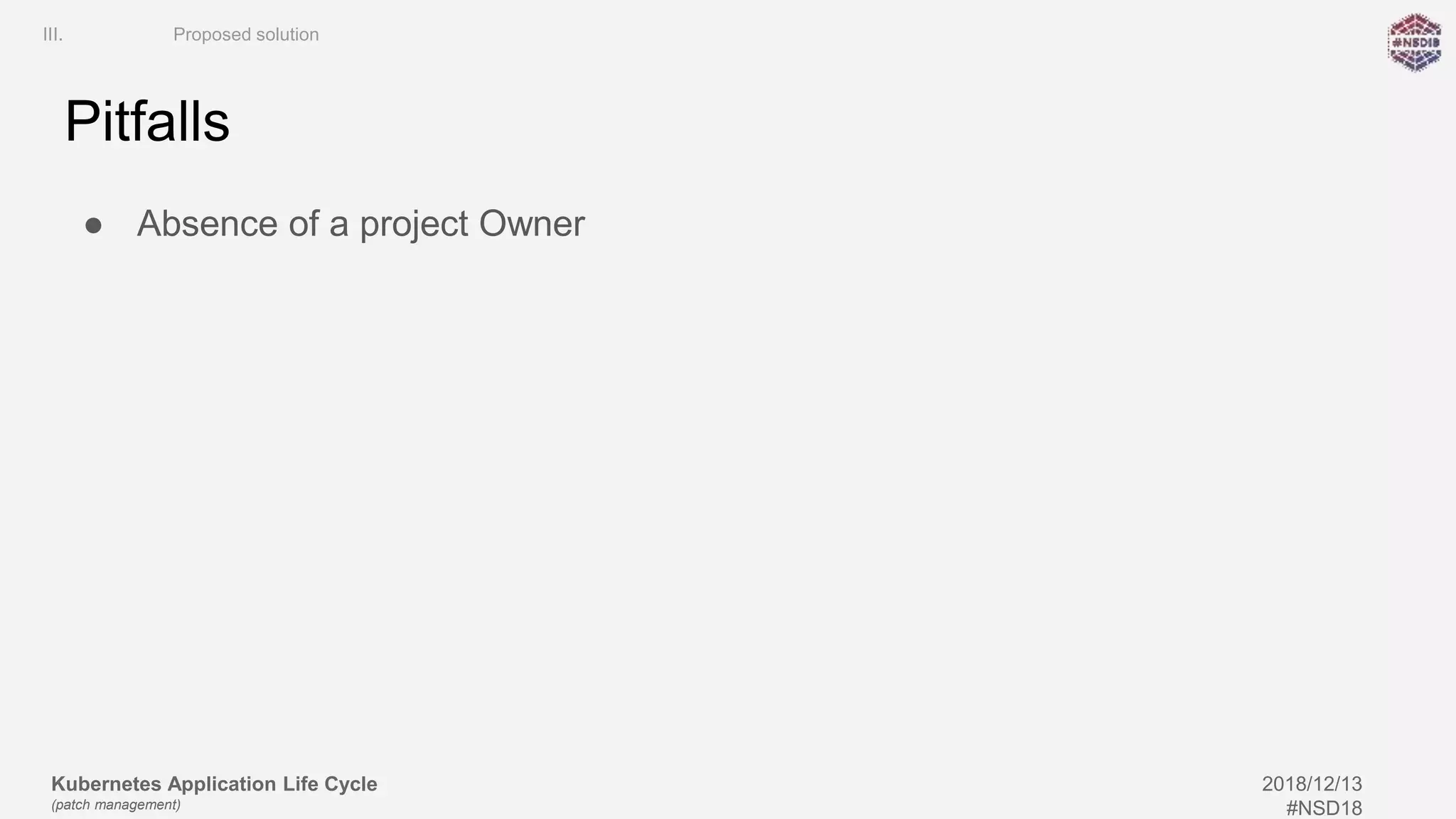Kubernetes Application Life Cycle
(patch management)
2018/12/13
#NSD18
Pitfalls
● Absence of a project Owner
III. Proposed solution
 