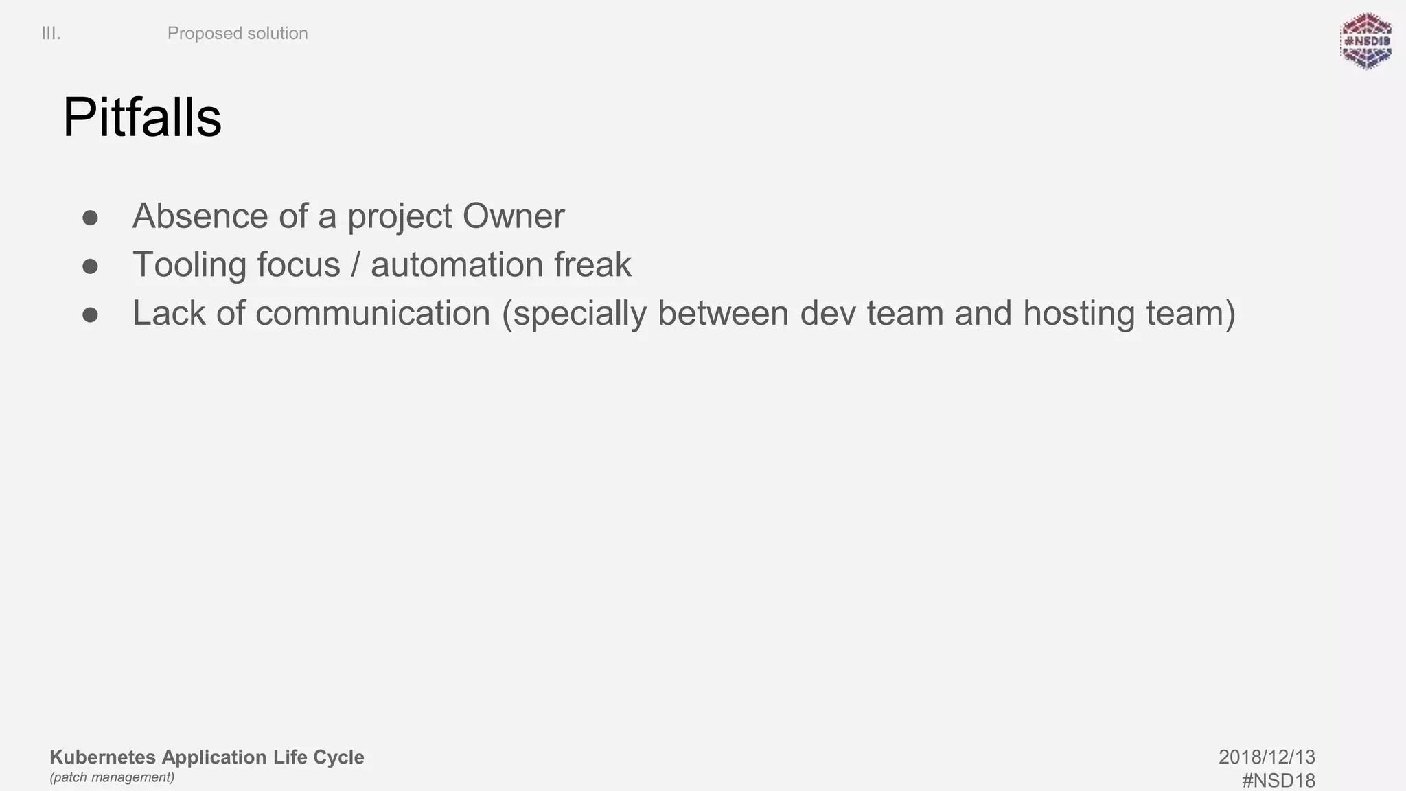 Kubernetes Application Life Cycle
(patch management)
2018/12/13
#NSD18
Pitfalls
● Absence of a project Owner
● Tooling focus / automation freak
● Lack of communication (specially between dev team and hosting team)
III. Proposed solution
 