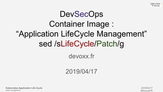 Kubernetes Application Life Cycle
(patch management)
2019/04/17
#DevoxxFR
DevSecOps
Container Image :
“Application LifeCycle Management”
sed /sLifeCycle/Patch/g
devoxx.fr
2019/04/17
 