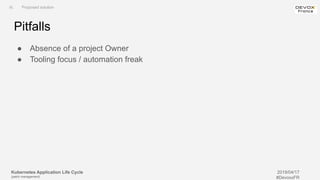 Kubernetes Application Life Cycle
(patch management)
2019/04/17
#DevoxxFR
Pitfalls
● Absence of a project Owner
● Tooling focus / automation freak
III. Proposed solution
 