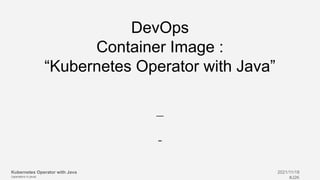 Kubernetes Operator with Java
(operators in java)
2021/11/18
#J2K
DevOps
Container Image :
“Kubernetes Operator with Java”
_
-
 