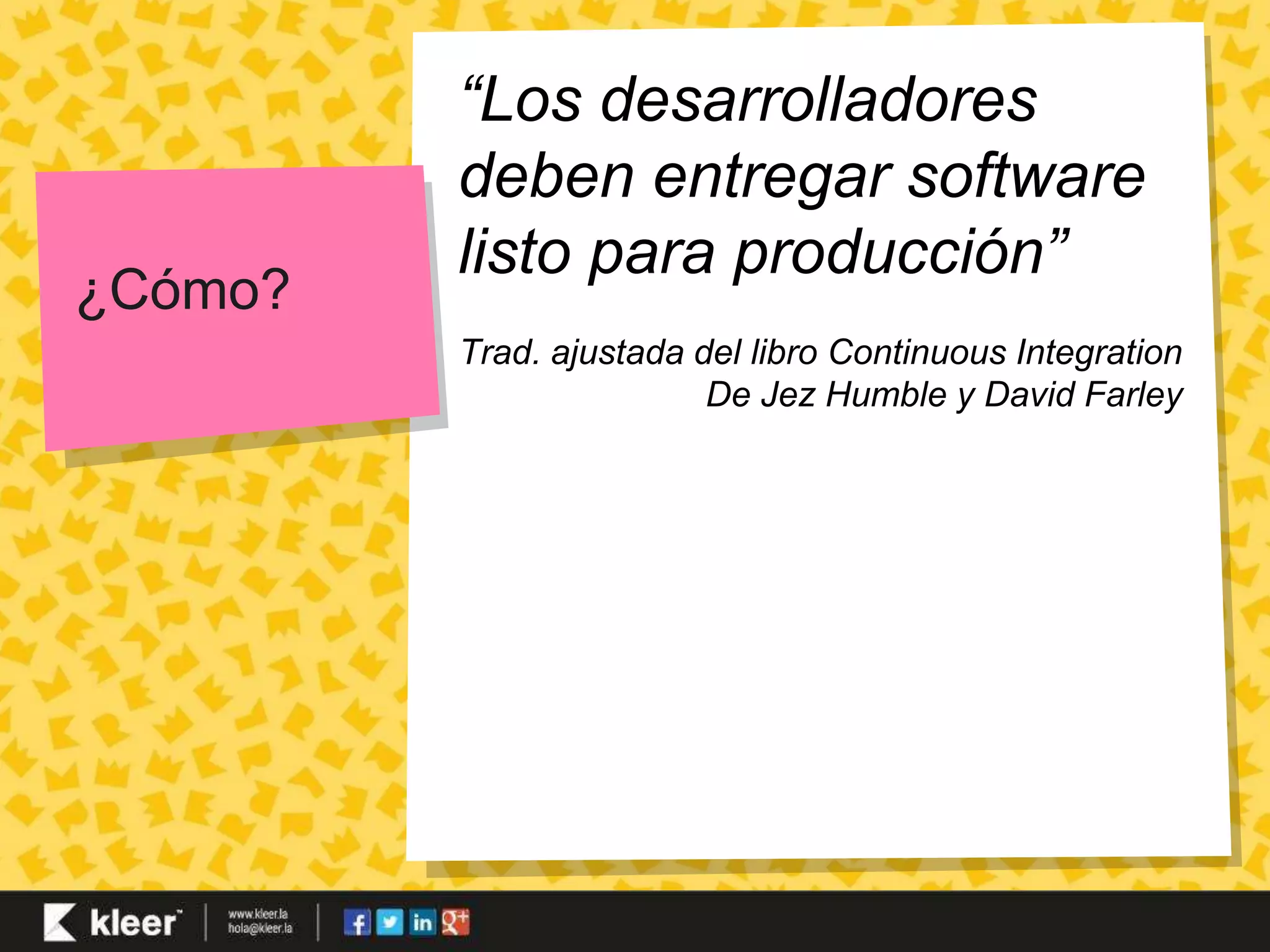 ¿Cómo? 
“Los desarrolladores 
deben entregar software 
listo para producción” 
Trad. ajustada del libro Continuous Integration 
De Jez Humble y David Farley 
 