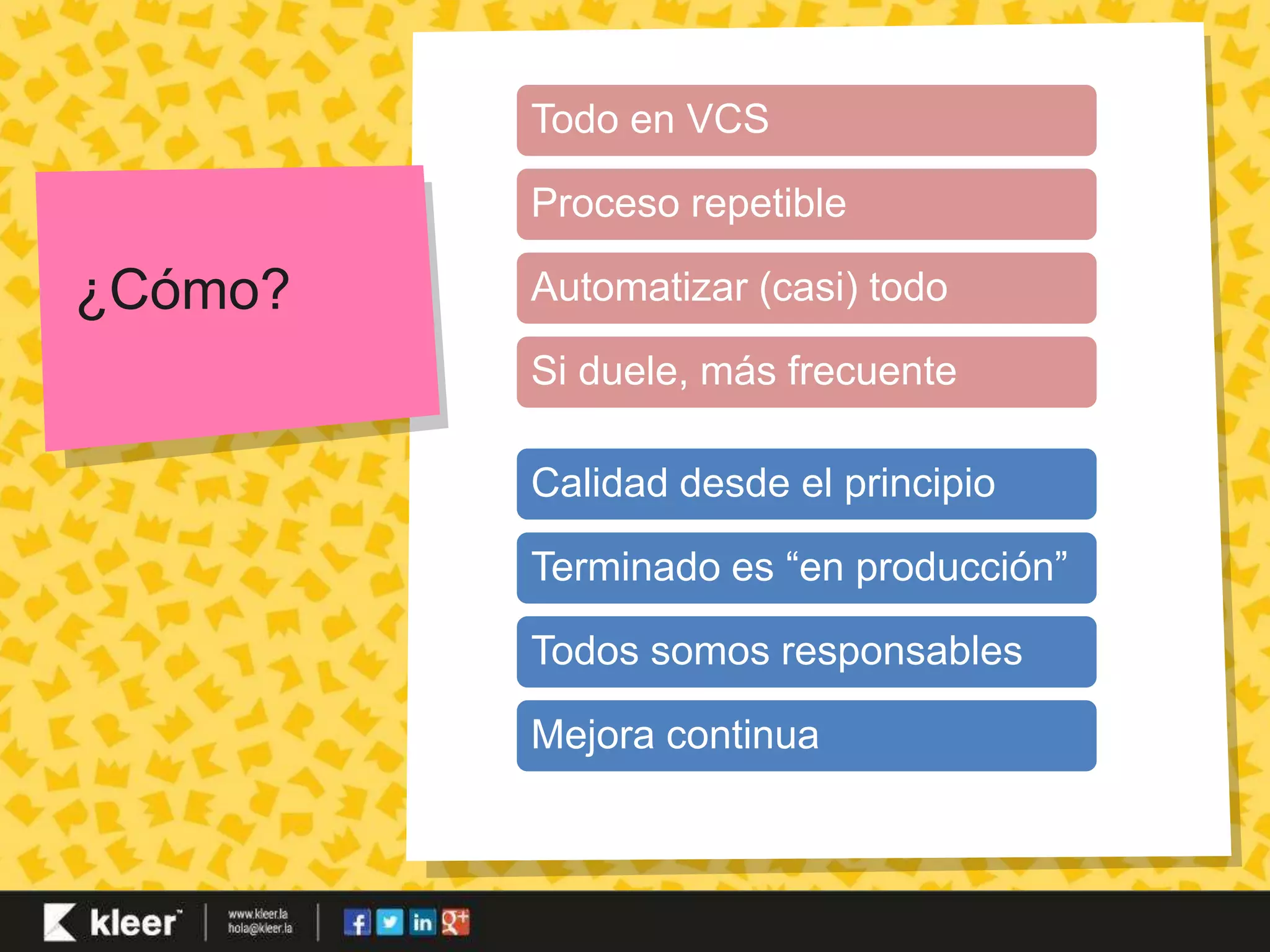 ¿Cómo? 
Todo en VCS 
Proceso repetible 
Automatizar (casi) todo 
Si duele, más frecuente 
Calidad desde el principio 
Terminado es “en producción” 
Todos somos responsables 
Mejora continua 
 