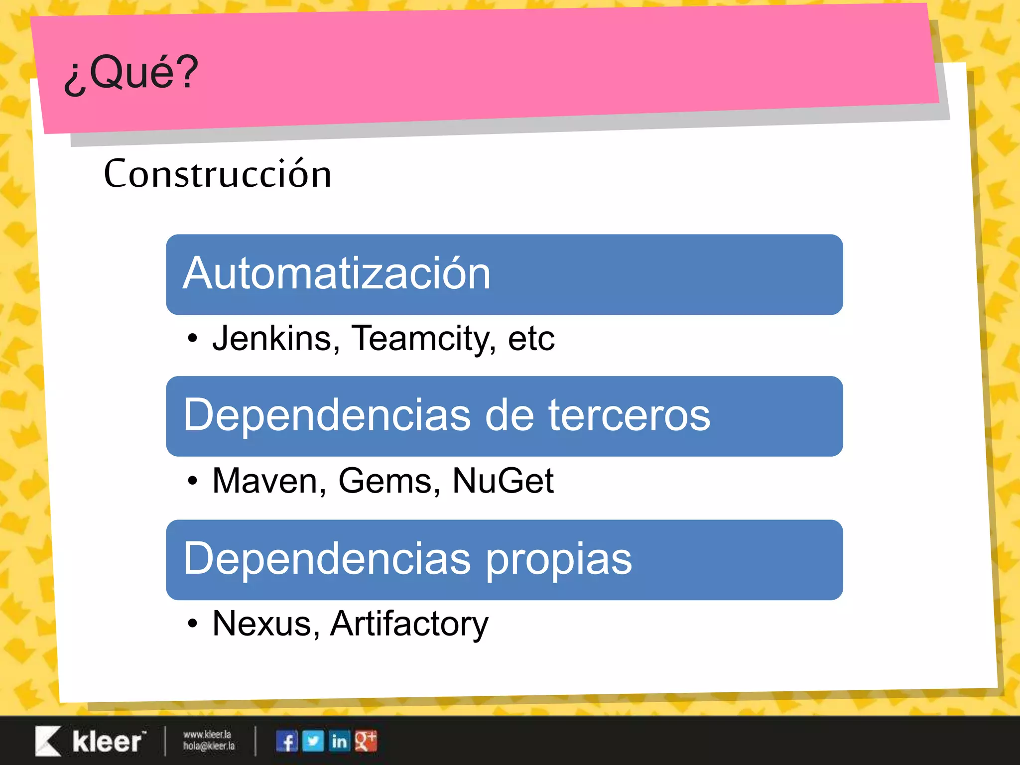 ¿Qué? 
Construcción 
Automatización 
• Jenkins, Teamcity, etc 
Dependencias de terceros 
• Maven, Gems, NuGet 
Dependencias propias 
• Nexus, Artifactory 
 