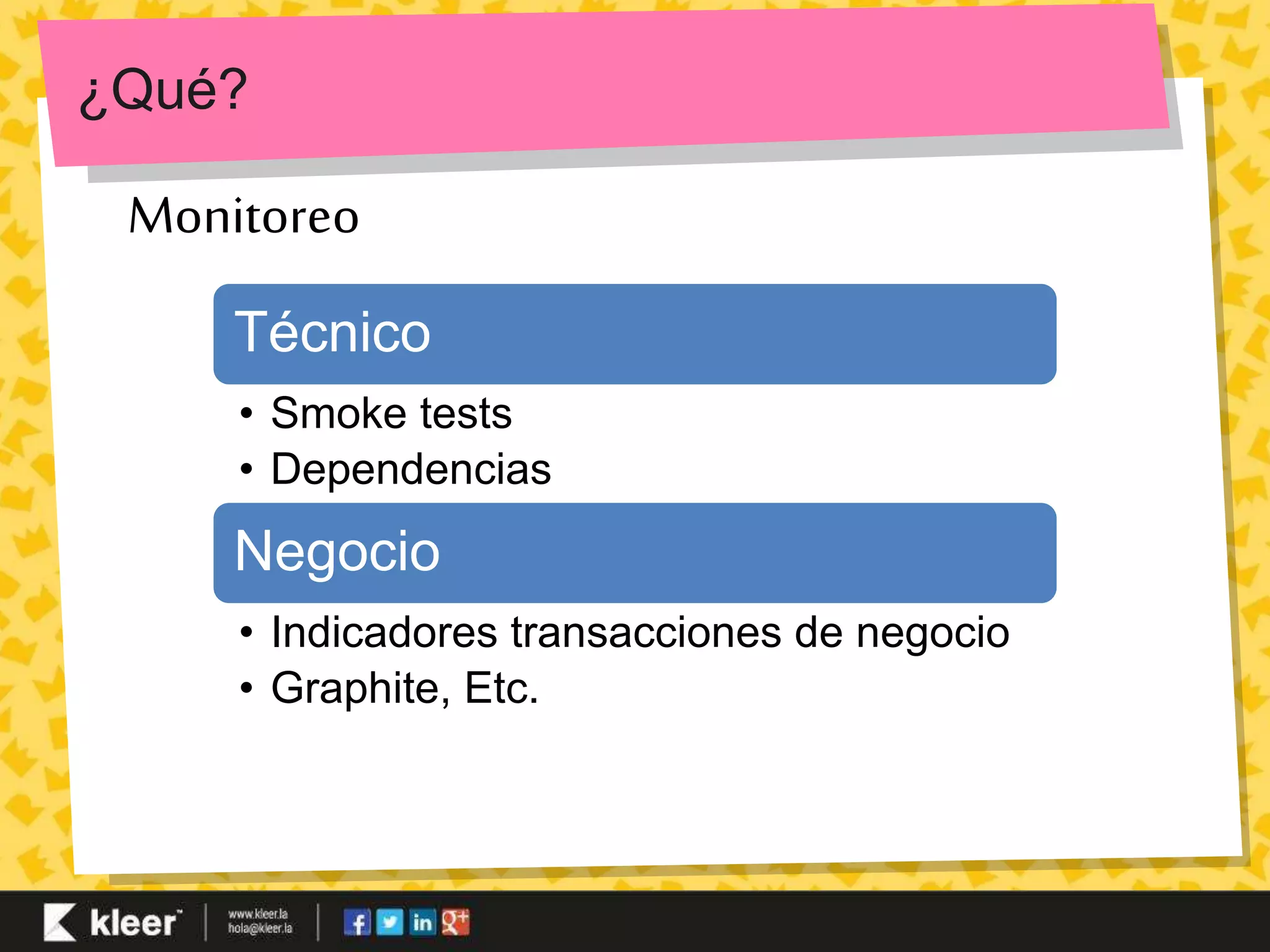 ¿Qué? 
Monitoreo 
Técnico 
• Smoke tests 
• Dependencias 
Negocio 
• Indicadores transacciones de negocio 
• Graphite, Etc. 
 