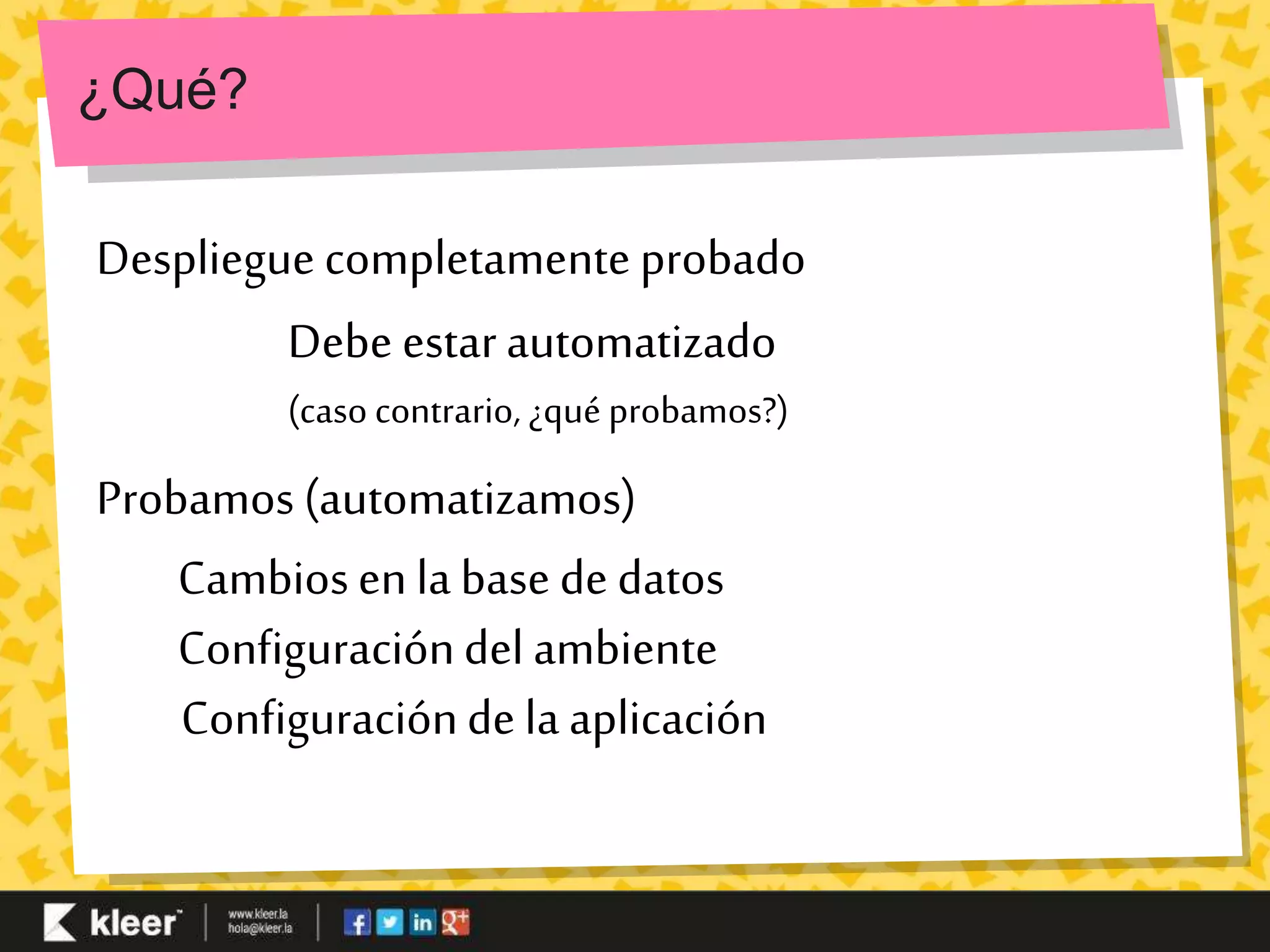 ¿Qué? 
Despliegue completamente probado 
Debe estar automatizado 
(caso contrario, ¿qué probamos?) 
Probamos (automatizamos) 
Cambios en la base de datos 
Configuración del ambiente 
Configuración de la aplicación 
 