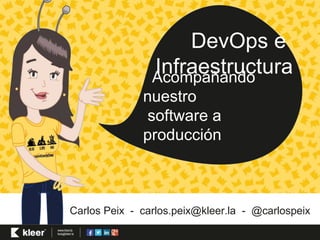 DevOps e 
Infraestructura 
Acompañando 
nuestro 
software a 
producción 
Carlos Peix - carlos.peix@kleer.la - @carlospeix 
 