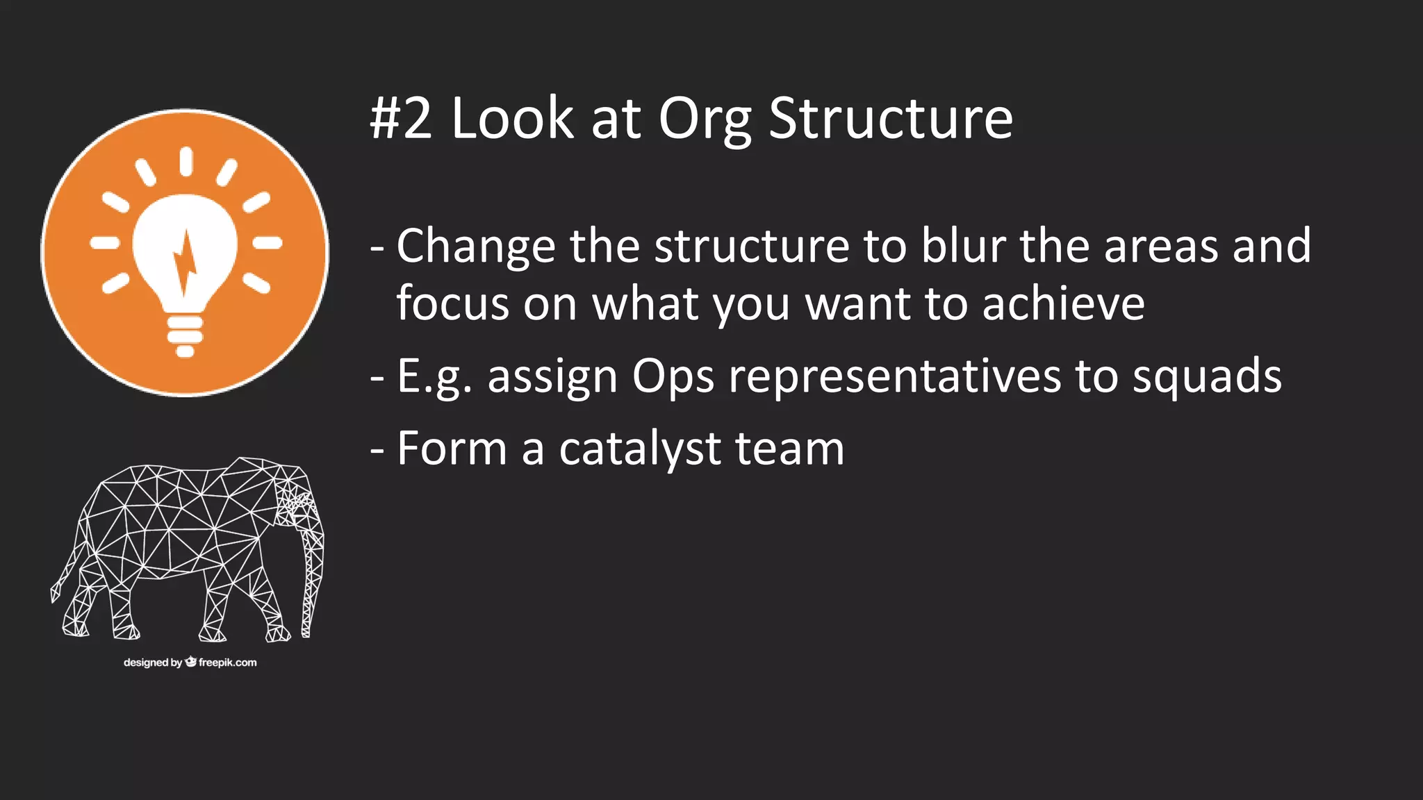 #2 Look at Org Structure
- Change the structure to blur the areas and
focus on what you want to achieve
- E.g. assign Ops representatives to squads
- Form a catalyst team
 