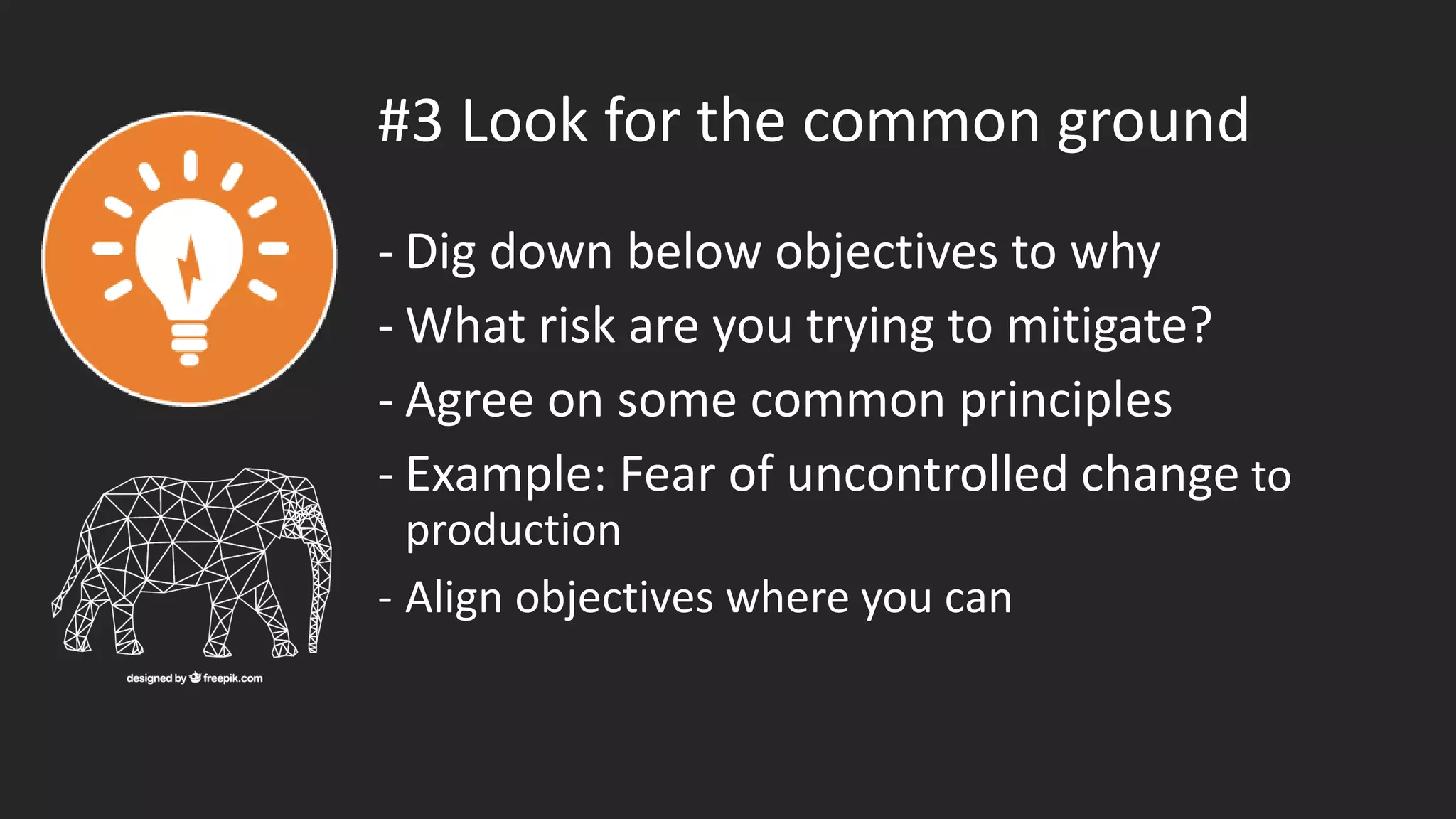 #3 Look for the common ground
- Dig down below objectives to why
- What risk are you trying to mitigate?
- Agree on some common principles
- Example: Fear of uncontrolled change to
production
- Align objectives where you can
 