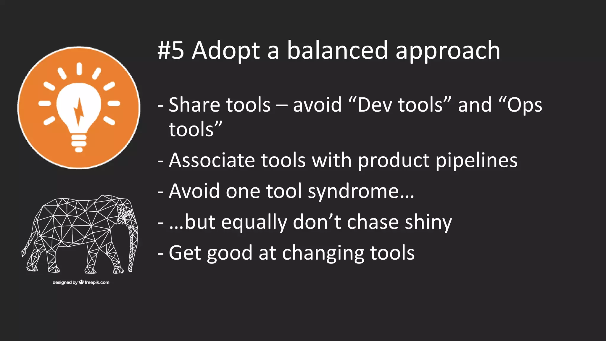 #5 Adopt a balanced approach
- Share tools – avoid “Dev tools” and “Ops
tools”
- Associate tools with product pipelines
- Avoid one tool syndrome…
- …but equally don’t chase shiny
- Get good at changing tools
 