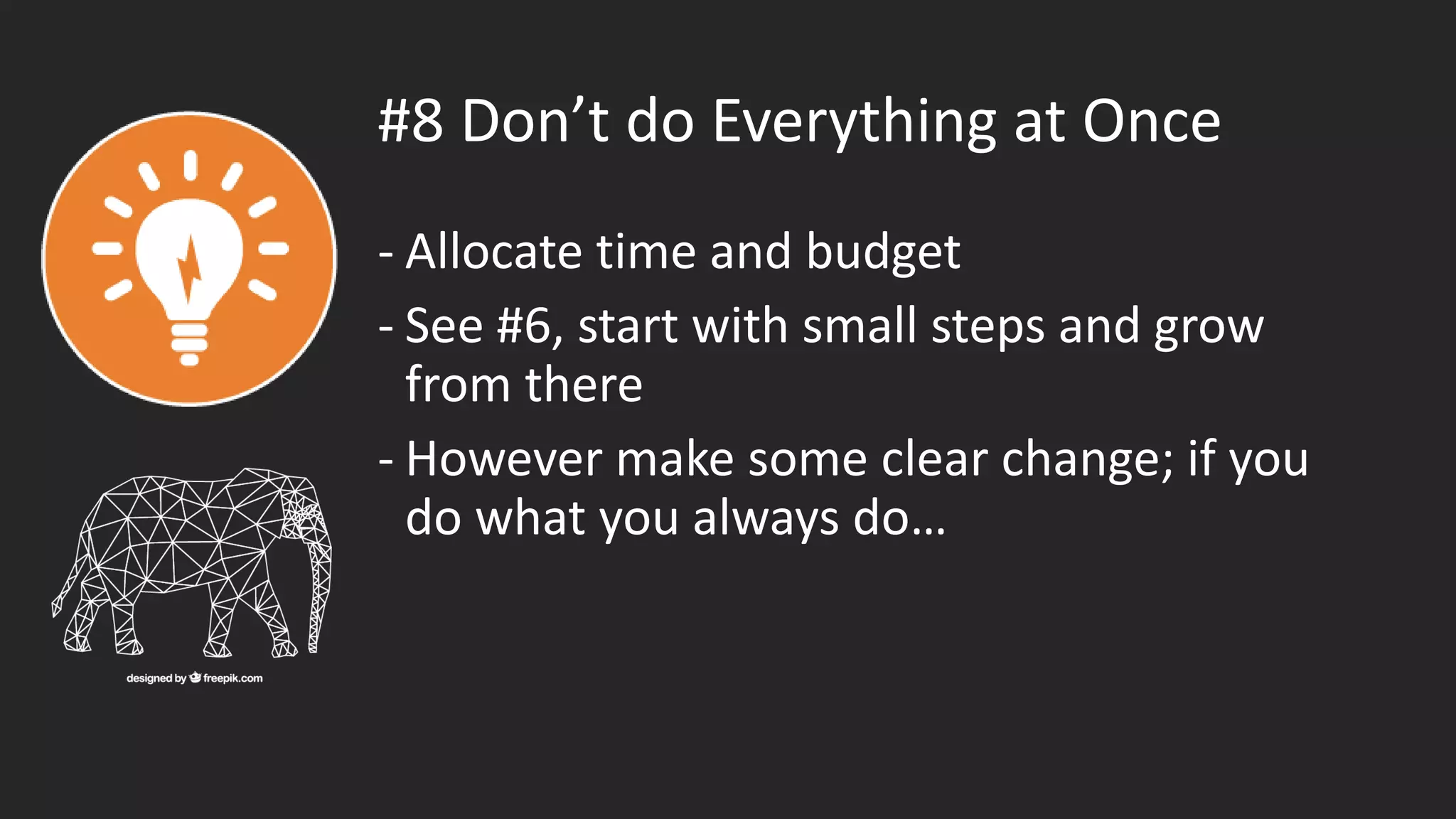 #8 Don’t do Everything at Once
- Allocate time and budget
- See #6, start with small steps and grow
from there
- However make some clear change; if you
do what you always do…
 