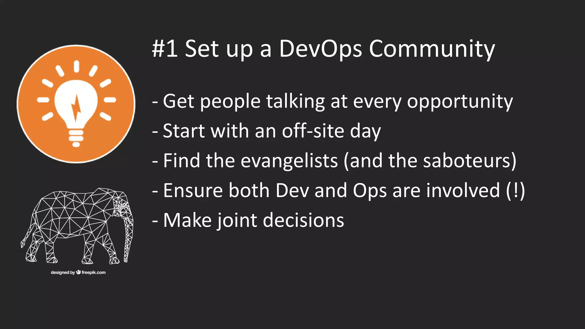 #1 Set up a DevOps Community
- Get people talking at every opportunity
- Start with an off-site day
- Find the evangelists (and the saboteurs)
- Ensure both Dev and Ops are involved (!)
- Make joint decisions
 