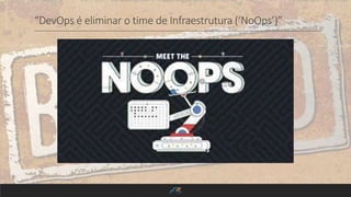 “DevOps é eliminar o time de Infraestrutura (‘NoOps’)”
 