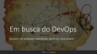 CLOUDMOT ION
Em busca do DevOps
DEVOPS EM GRANDES EMPRESAS: MITO OU REALIDADE?
 