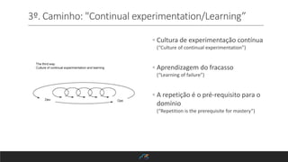 3º. Caminho: "Continual experimentation/Learning”
◦ Cultura de experimentação contínua
(“Culture of continual experimentation”)
◦ Aprendizagem do fracasso
(“Learning of failure”)
◦ A repetição é o pré-requisito para o
domínio
(“Repetition is the prerequisite for mastery”)
 