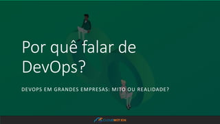 CLOUDMOT ION
Por quê falar de
DevOps?
DEVOPS EM GRANDES EMPRESAS: MITO OU REALIDADE?
 