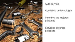 Auto servicio
Agnóstico de tecnología
Incentiva las mejores
prácticas
Servicios de único
propósito
 