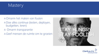 Mastery
Omarm het maken van fouten
Doe alles continue (testen, deployen,
budgetten, leren)
Omarm transparantie
Geef mensen de ruimte om te groeien
 