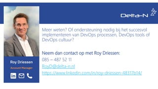 Meer weten? Of ondersteuning nodig bij het succesvol
implementeren van DevOps processen, DevOps tools of
DevOps cultuur?
Neem dan contact op met Roy Driessen:
085 – 487 52 11
RoyD@delta-n.nl
https://www.linkedin.com/in/roy-driessen-48317b14/
 