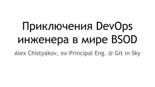 Приключения DevOps
инженера в мире BSOD
Alex Chistyakov, ex-Principal Eng. @ Git in Sky
 