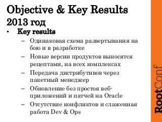 Objective & Key Results
2013 год
• Key results
– Одинаковая схема развертывания на
бою и в разработке
– Новые версии проду...