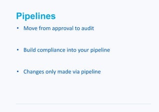 Pipelines
• Move from approval to audit
• Build compliance into your pipeline
• Changes only made via pipeline
 