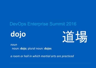 DevOps Enterprise Summit 2016
dojo
noun
noun: dojo; plural noun: dojos
a room or hall in which martial arts are practiced
道場
 
