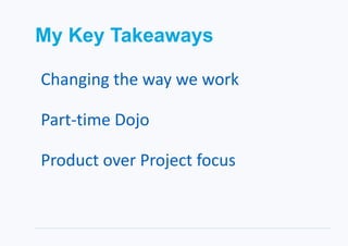 My Key Takeaways
Changing the way we work
Part-time Dojo
Product over Project focus
 