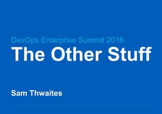 The Other Stuff
Sam Thwaites
DevOps Enterprise Summit 2016
 