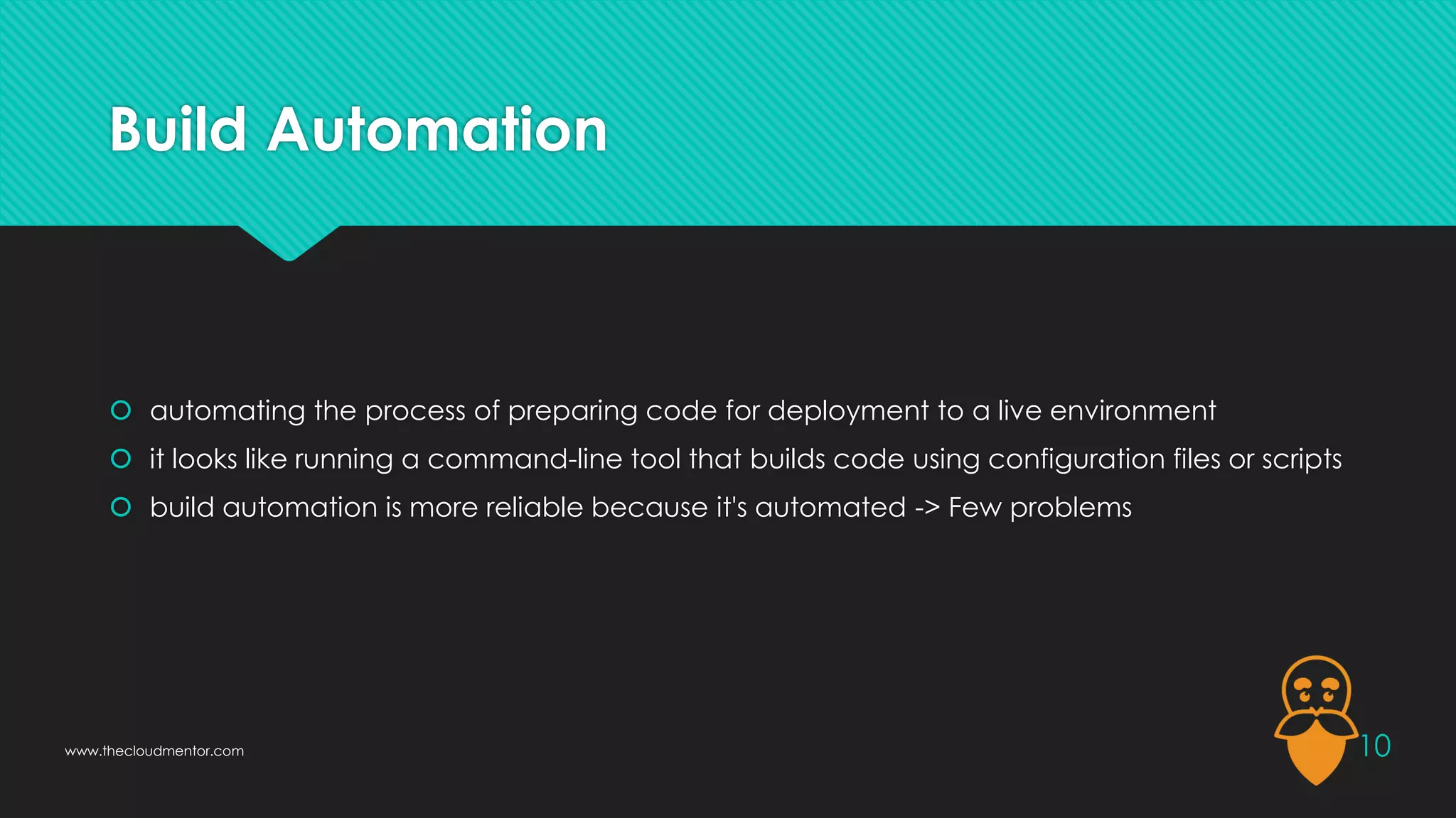 Build Automation
 automating the process of preparing code for deployment to a live environment
 it looks like running a command-line tool that builds code using configuration files or scripts
 build automation is more reliable because it's automated -> Few problems
10
www.thecloudmentor.com
 
