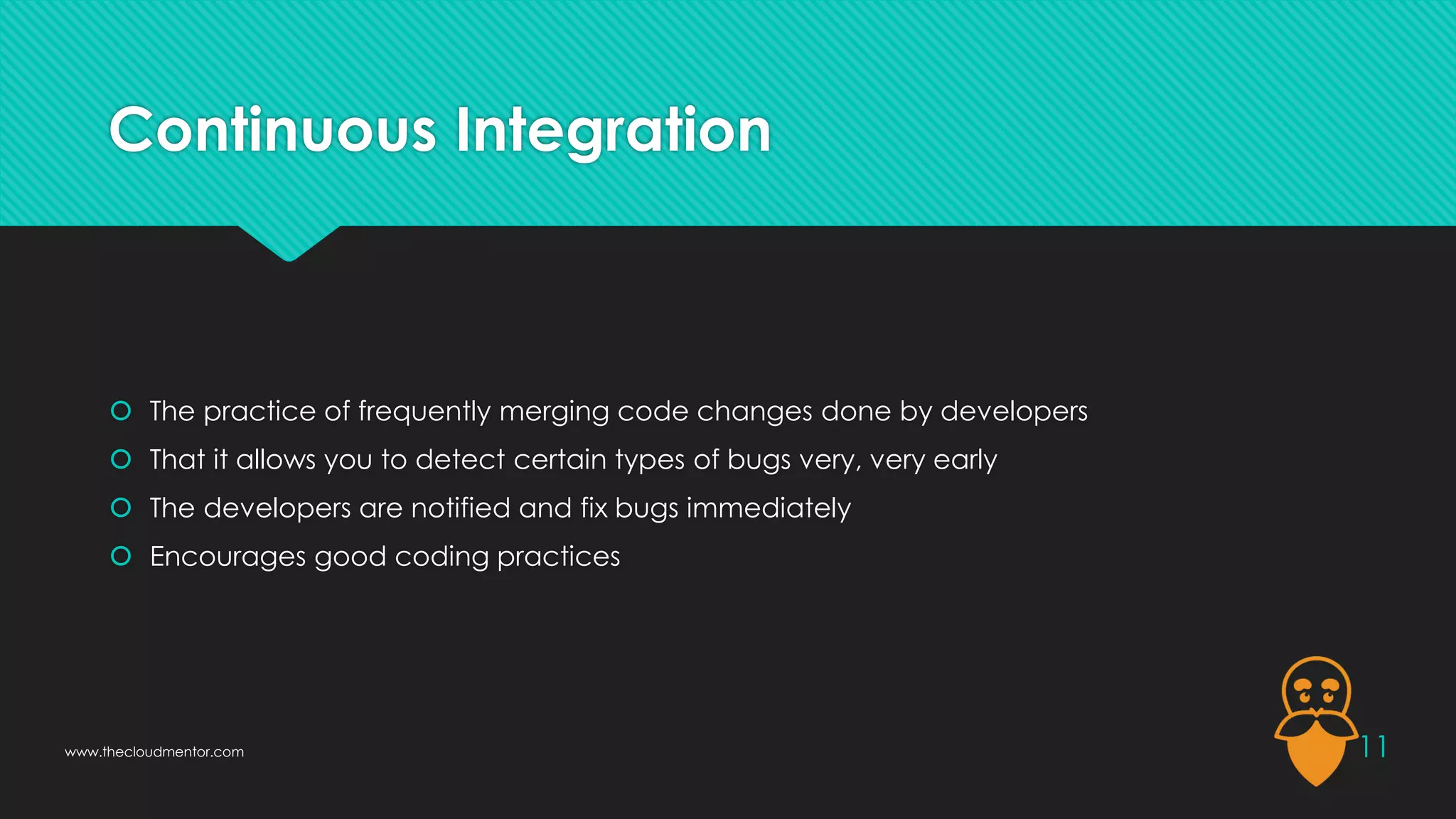 Continuous Integration
 The practice of frequently merging code changes done by developers
 That it allows you to detect certain types of bugs very, very early
 The developers are notified and fix bugs immediately
 Encourages good coding practices
11
www.thecloudmentor.com
 