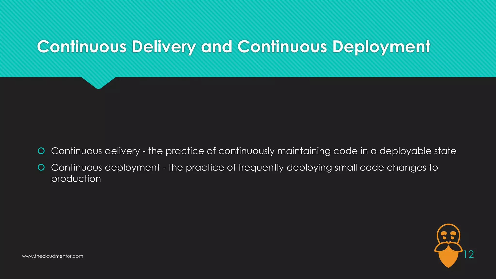 Continuous Delivery and Continuous Deployment
 Continuous delivery - the practice of continuously maintaining code in a deployable state
 Continuous deployment - the practice of frequently deploying small code changes to
production
12
www.thecloudmentor.com
 