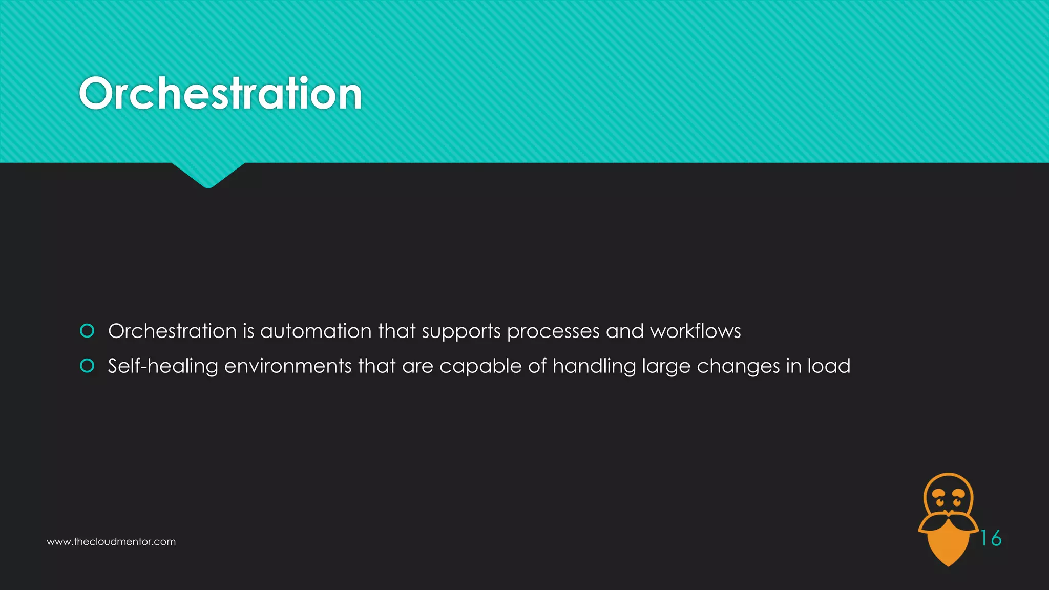 Orchestration
 Orchestration is automation that supports processes and workflows
 Self-healing environments that are capable of handling large changes in load
16
www.thecloudmentor.com
 