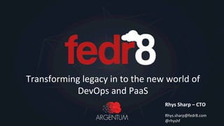 Transforming	
  legacy	
  in	
  to	
  the	
  new	
  world	
  of	
  
DevOps	
  and	
  PaaS	
  
Rhys	
  Sharp	
  –	
  CTO	
  
	
  
Rhys.sharp@fedr8.com	
  
@rhyshf	
  
 