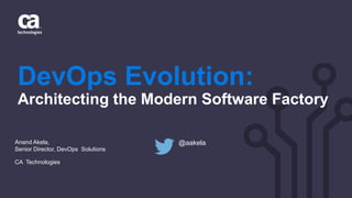 DevOps Evolution:
Architecting the Modern Software Factory
Anand Akela,
Senior Director, DevOps Solutions
CA Technologies
@aakela
 