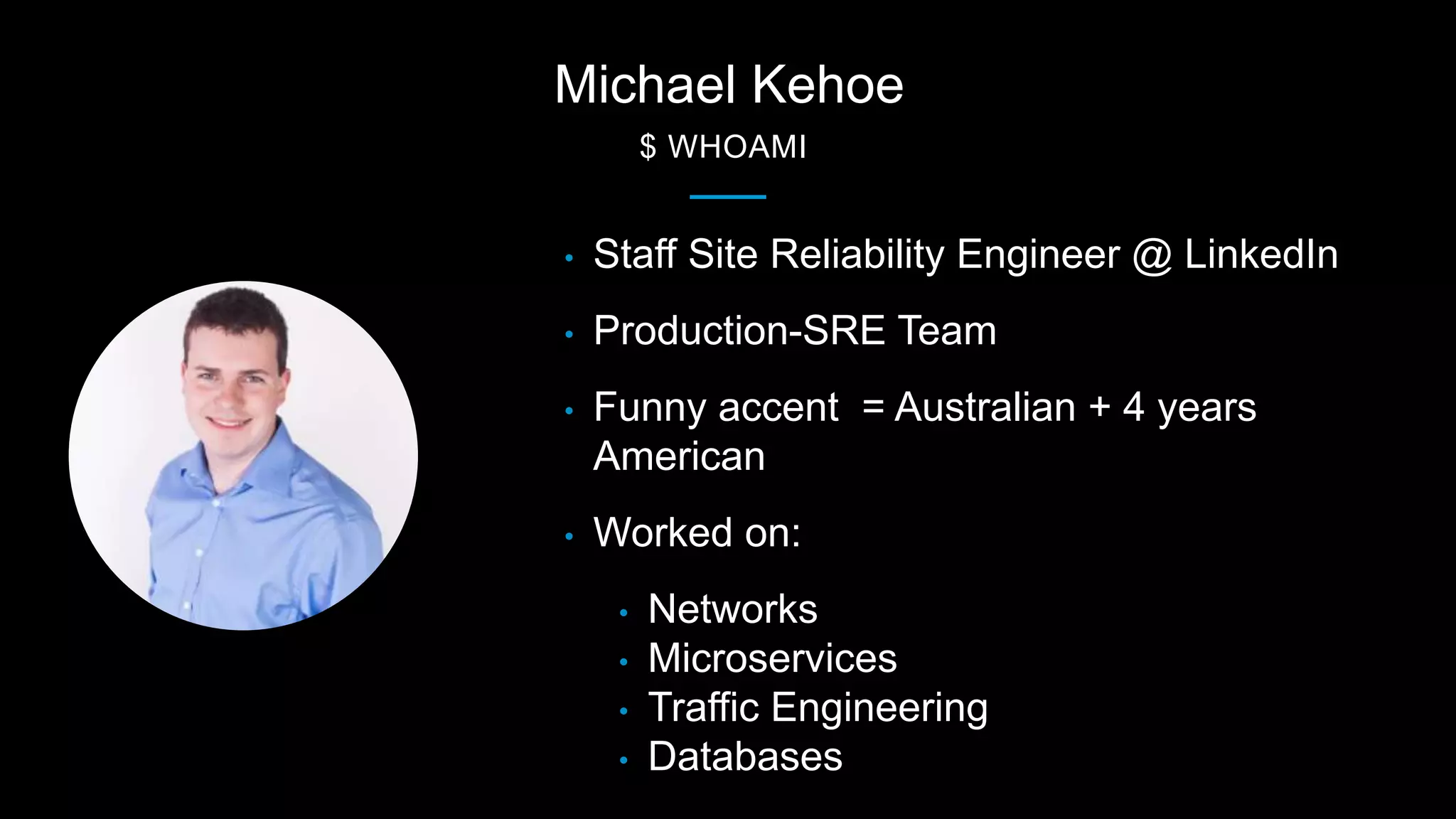 Michael Kehoe
$ WHOAMI
• Staff Site Reliability Engineer @ LinkedIn
• Production-SRE Team
• Funny accent = Australian + 4 years
American
• Worked on:
• Networks
• Microservices
• Traffic Engineering
• Databases
 