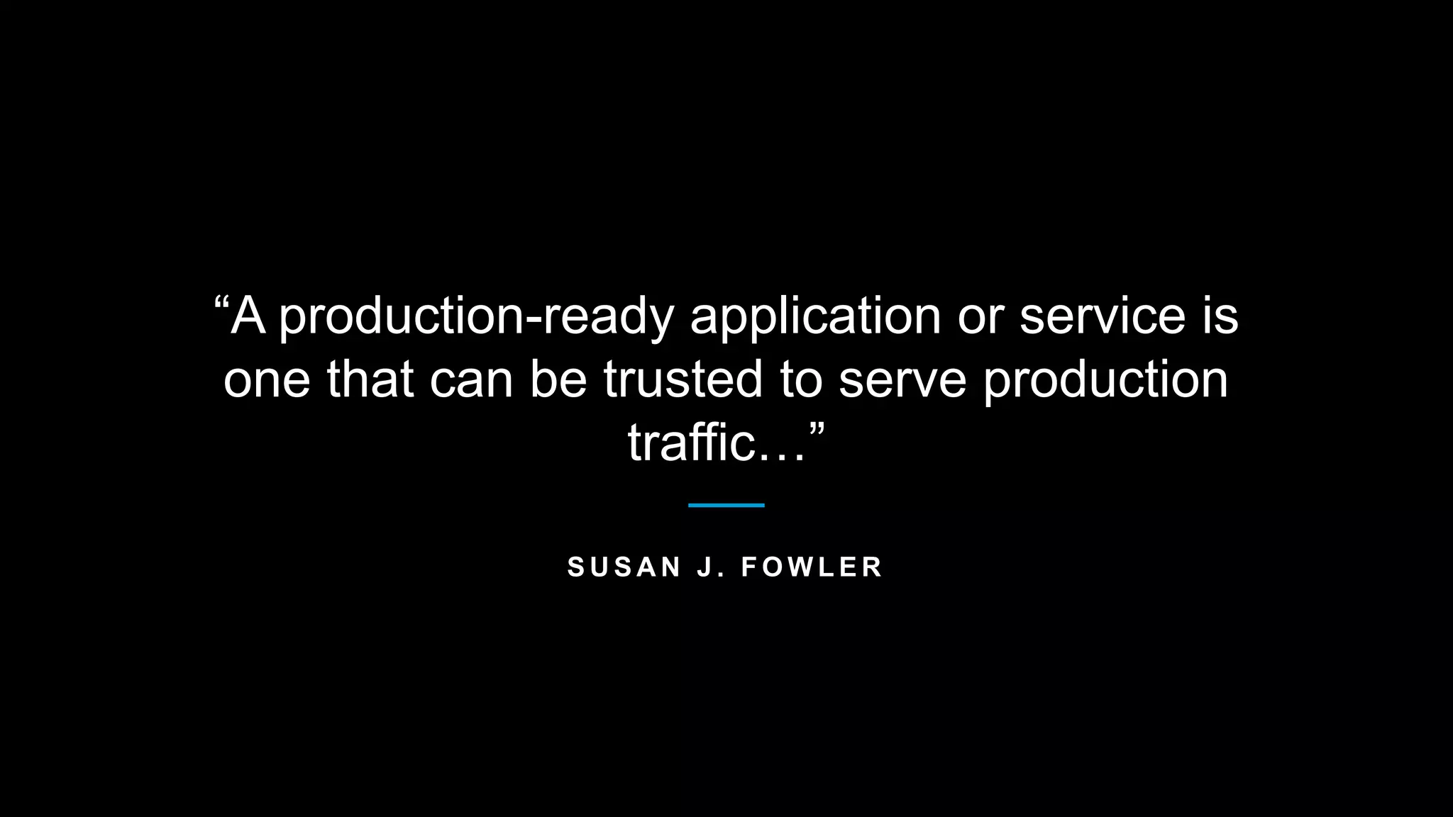 “A production-ready application or service is
one that can be trusted to serve production
traffic…”
S U S A N J . F O W L E R
 