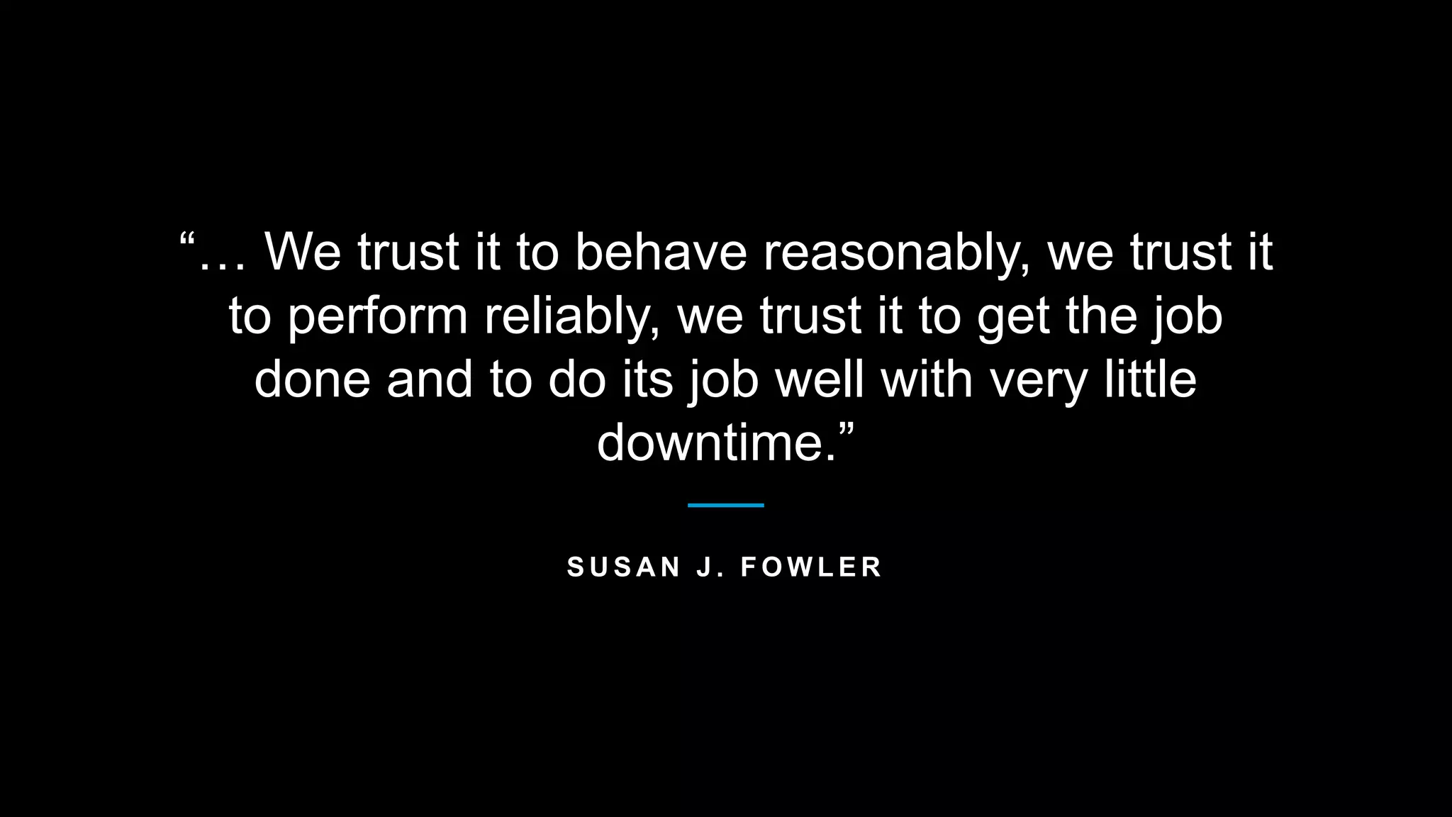 “… We trust it to behave reasonably, we trust it
to perform reliably, we trust it to get the job
done and to do its job well with very little
downtime.”
S U S A N J . F O W L E R
 