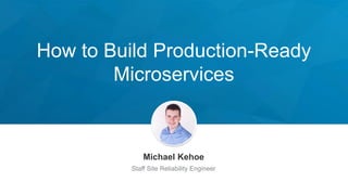 How to Build Production-Ready
Microservices
Michael Kehoe
Staff Site Reliability Engineer
 