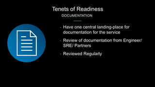 Tenets of Readiness
DOCUMENTATION
• Have one central landing-place for
documentation for the service
• Review of documenta...
