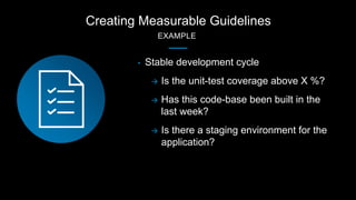 Creating Measurable Guidelines
EXAMPLE
• Stable development cycle
 Is the unit-test coverage above X %?
 Has this code-b...