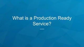 What is a Production Ready
Service?
 