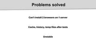 Problems solved
Can’t install 2 browsers on 1 server
Cache, history, temp files after tests
Unstable
Can’t install 2 brows...