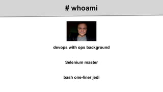 # whoami
devops with ops background
Selenium master
bash one-liner jedi
 