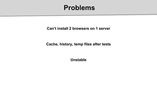 Problems
Can’t install 2 browsers on 1 server
Cache, history, temp files after tests
Unstable
 