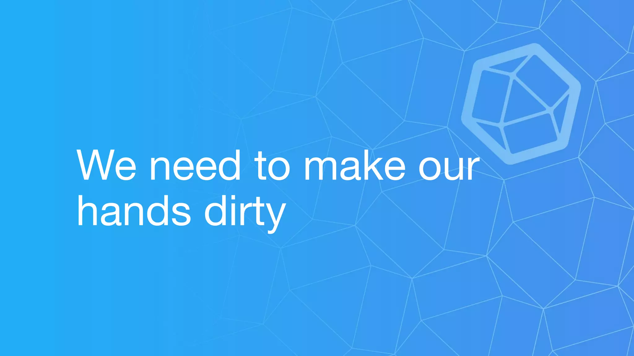 We need to make our
hands dirty
 