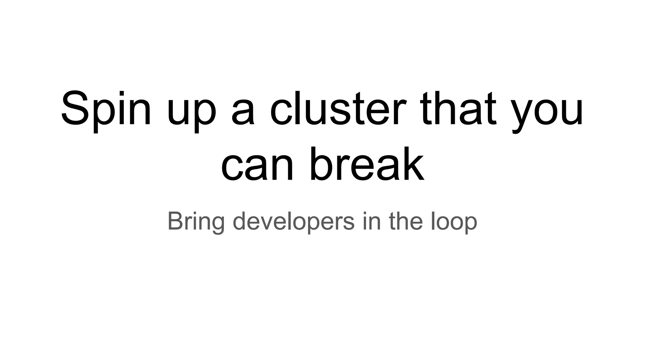 Spin up a cluster that you
can break
Bring developers in the loop
 